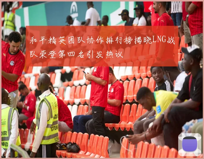 和平精英团队协作排行榜揭晓LNG战队荣登第四名引发热议