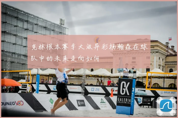 克林根本赛季大放异彩杨瀚森在球队中的未来走向如何