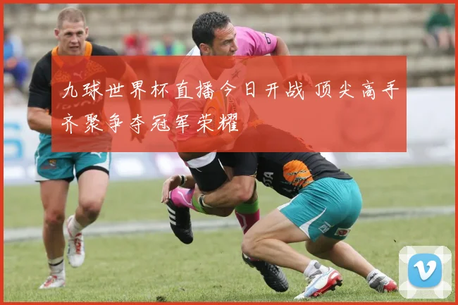 九球世界杯直播今日开战 顶尖高手齐聚争夺冠军荣耀