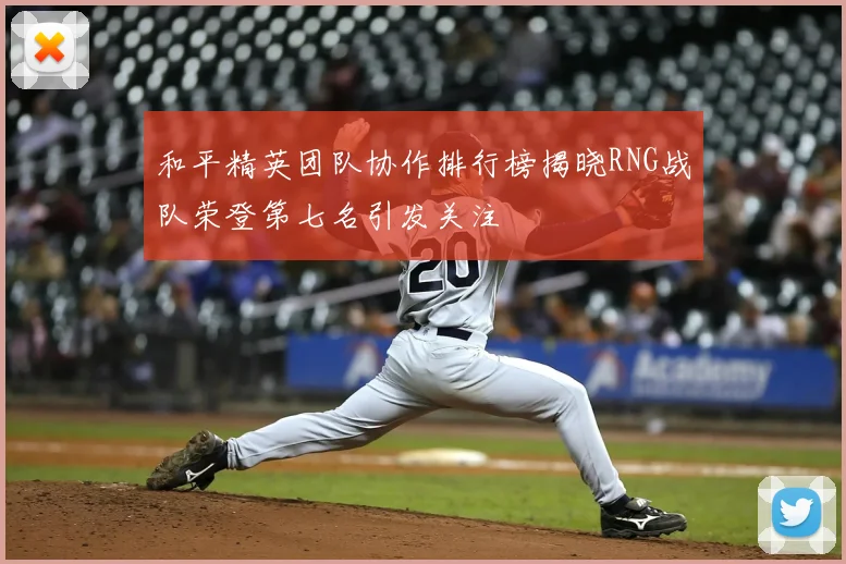 和平精英团队协作排行榜揭晓RNG战队荣登第七名引发关注