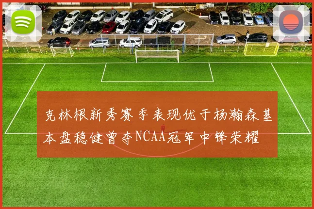 克林根新秀赛季表现优于杨瀚森基本盘稳健曾夺NCAA冠军中锋荣耀