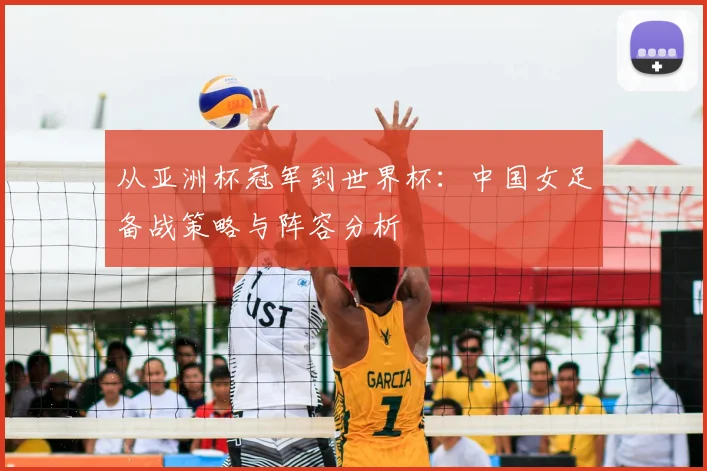 从亚洲杯冠军到世界杯：中国女足备战策略与阵容分析