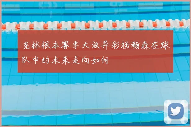 克林根本赛季大放异彩杨瀚森在球队中的未来走向如何