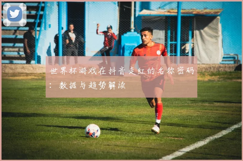 世界杯游戏在抖音走红的名称密码：数据与趋势解读