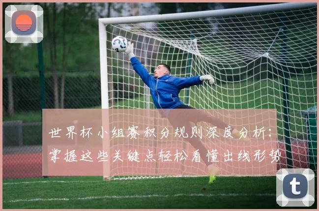 世界杯小组赛积分规则深度分析:掌握这些关键点轻松看懂出线形势