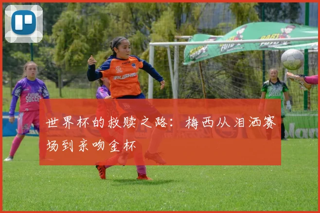 世界杯的救赎之路：梅西从泪洒赛场到亲吻金杯