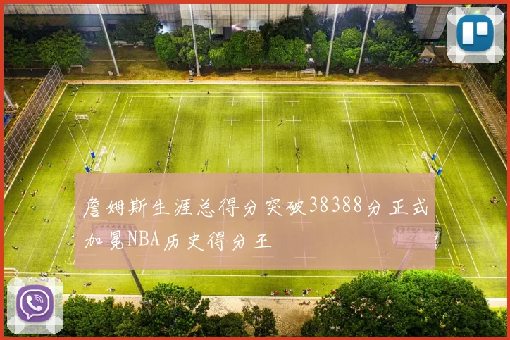 詹姆斯生涯总得分突破38388分正式加冕NBA历史得分王
