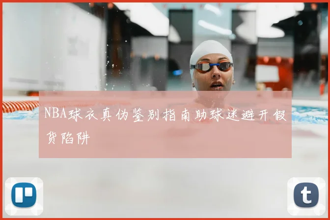 NBA球衣真伪鉴别指南助球迷避开假货陷阱