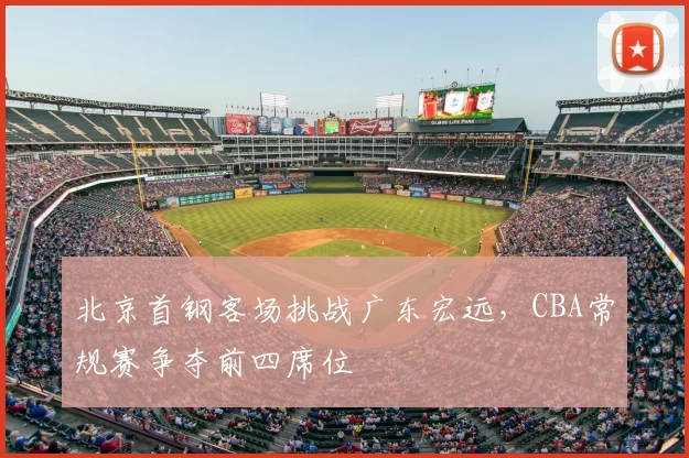 北京首钢客场挑战广东宏远，CBA常规赛争夺前四席位