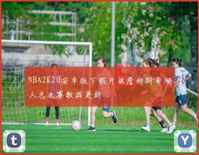 NBA2K20安卓版下载开放詹姆斯率湖人总决赛数据更新